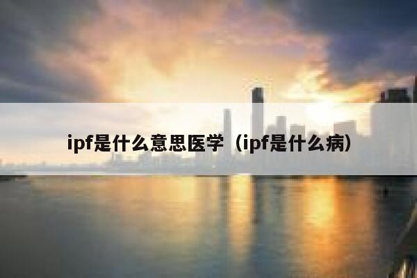 ipf是什么意思医学（ipf是什么病） 第1张