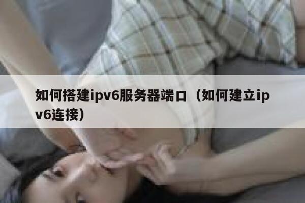 如何搭建ipv6服务器端口(如何建立ipv6连接) 第1张 如何搭建ipv6服务器端口(如何建立ipv6连接) 第1张
