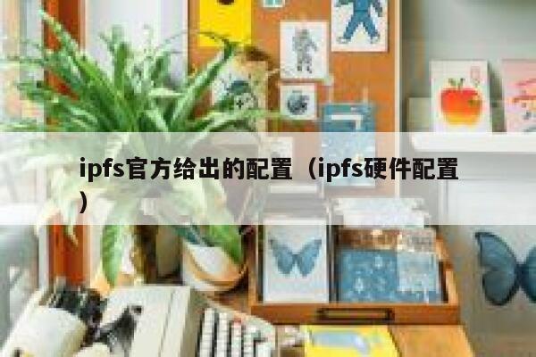 ipfs官方给出的配置（ipfs硬件配置） 第1张