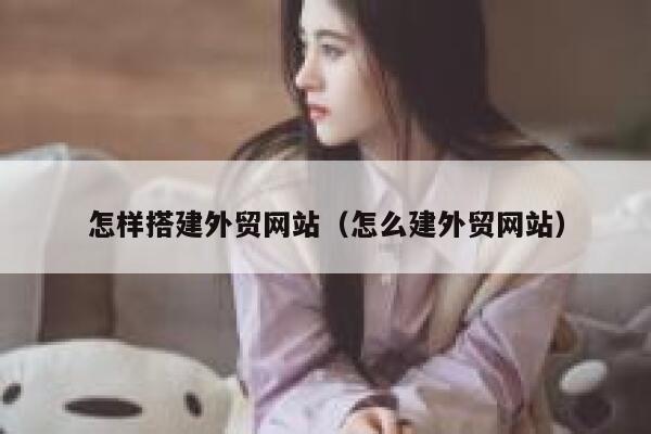 怎样搭建外贸网站(怎么建外贸网站) 第1张 怎样搭建外贸网站(怎么建外贸网站) 第1张