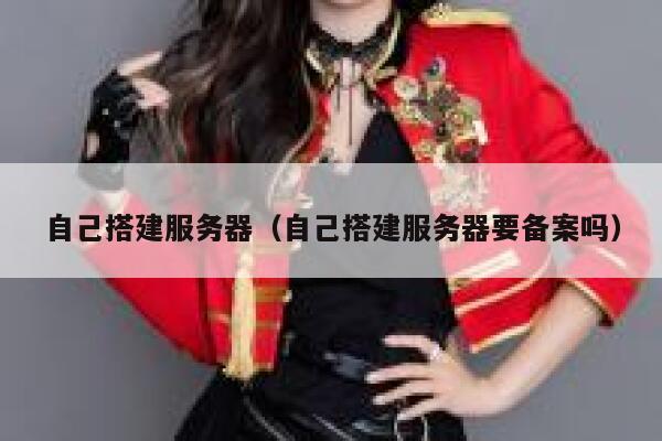 自己搭建服务器(自己搭建服务器要备案吗) 第1张 自己搭建服务器(自己搭建服务器要备案吗) 第1张