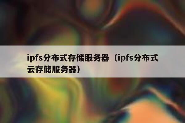 ipfs分布式存储服务器(ipfs分布式云存储服务器) 第1张 ipfs分布式存储服务器(ipfs分布式云存储服务器) 第1张