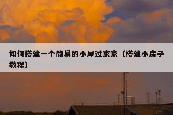 如何搭建一个简易的小屋过家家(搭建小房子教程) 第1张 如何搭建一个简易的小屋过家家(搭建小房子教程) 第1张