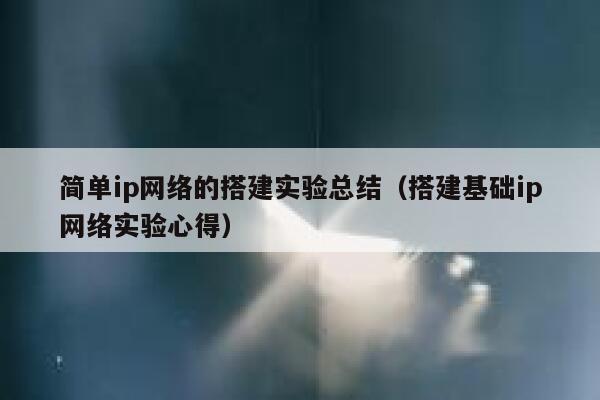 简单ip网络的搭建实验总结(搭建基础ip网络实验心得) 第1张 简单ip网络的搭建实验总结(搭建基础ip网络实验心得) 第1张