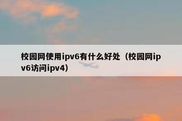校园网使用ipv6有什么好处(校园网ipv6访问ipv4) 第1张 校园网使用ipv6有什么好处(校园网ipv6访问ipv4) 第1张