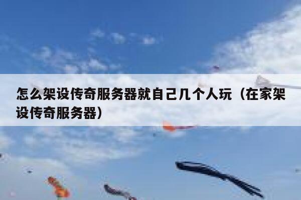 怎么架设传奇服务器就自己几个人玩(在家架设传奇服务器) 第1张 怎么架设传奇服务器就自己几个人玩(在家架设传奇服务器) 第1张