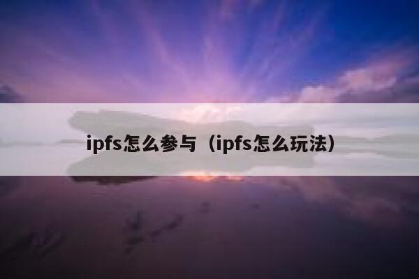 ipfs怎么参与(ipfs怎么玩法) 第1张 ipfs怎么参与(ipfs怎么玩法) 第1张