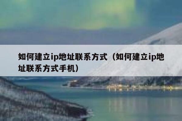 如何建立ip地址联系方式(如何建立ip地址联系方式手机) 第1张 如何建立ip地址联系方式(如何建立ip地址联系方式手机) 第1张