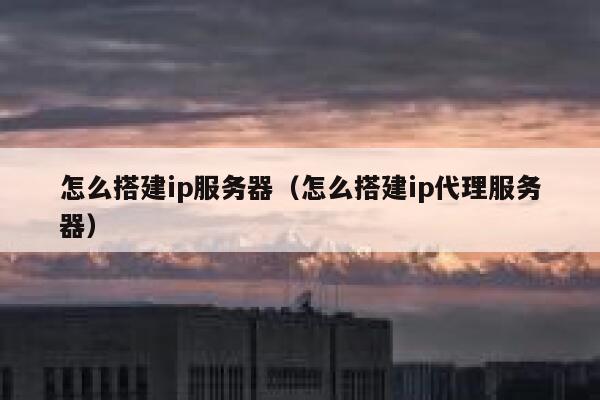 怎么搭建ip服务器（怎么搭建ip代理服务器） 第1张