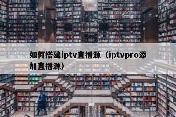 如何搭建iptv直播源(iptvpro添加直播源) 第1张 如何搭建iptv直播源(iptvpro添加直播源) 第1张