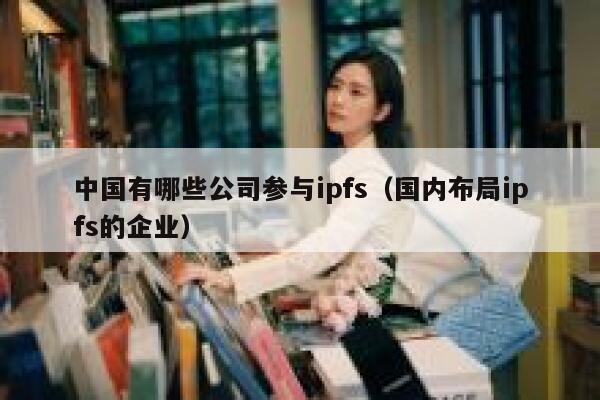 中国有哪些公司参与ipfs(国内布局ipfs的企业) 第1张 中国有哪些公司参与ipfs(国内布局ipfs的企业) 第1张
