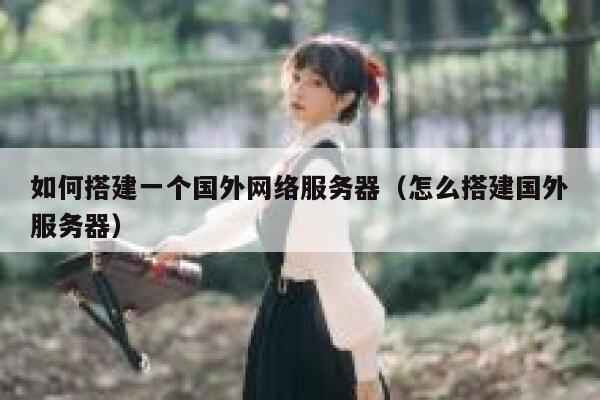 如何搭建一个国外网络服务器(怎么搭建国外服务器) 第1张 如何搭建一个国外网络服务器(怎么搭建国外服务器) 第1张