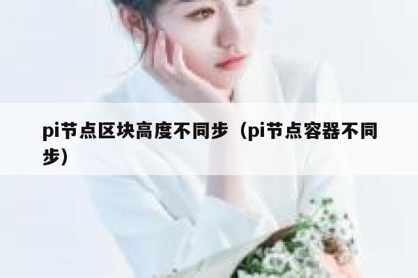 pi节点区块高度不同步(pi节点容器不同步) 第1张 pi节点区块高度不同步(pi节点容器不同步) 第1张