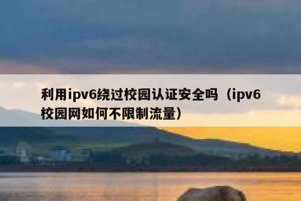 利用ipv6绕过校园认证安全吗(ipv6校园网如何不限制流量) 第1张 利用ipv6绕过校园认证安全吗(ipv6校园网如何不限制流量) 第1张