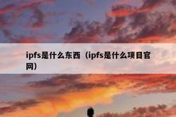 ipfs是什么东西（ipfs是什么项目官网） 第1张