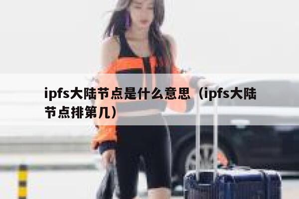 ipfs大陆节点是什么意思(ipfs大陆节点排第几) 第1张 ipfs大陆节点是什么意思(ipfs大陆节点排第几) 第1张