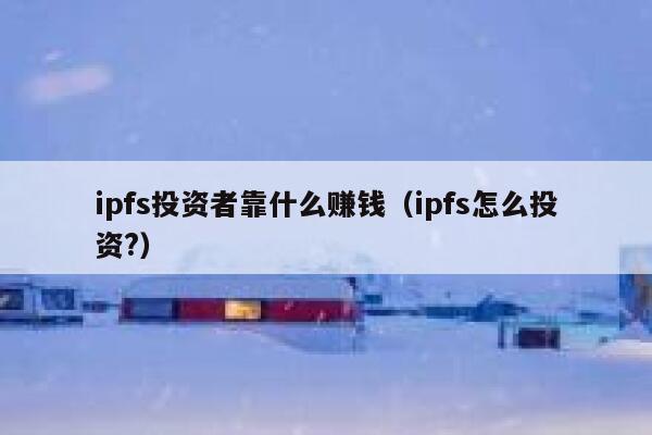 ipfs投资者靠什么赚钱（ipfs怎么投资?） 第1张