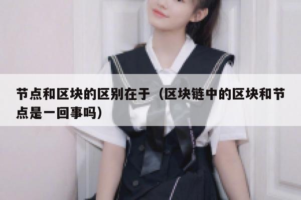 节点和区块的区别在于(区块链中的区块和节点是一回事吗) 第1张 节点和区块的区别在于(区块链中的区块和节点是一回事吗) 第1张