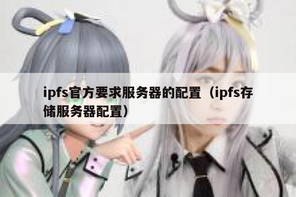 ipfs官方要求服务器的配置(ipfs存储服务器配置) 第1张 ipfs官方要求服务器的配置(ipfs存储服务器配置) 第1张