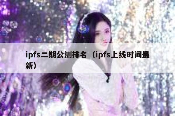 ipfs二期公测排名（ipfs上线时间最新） 第1张