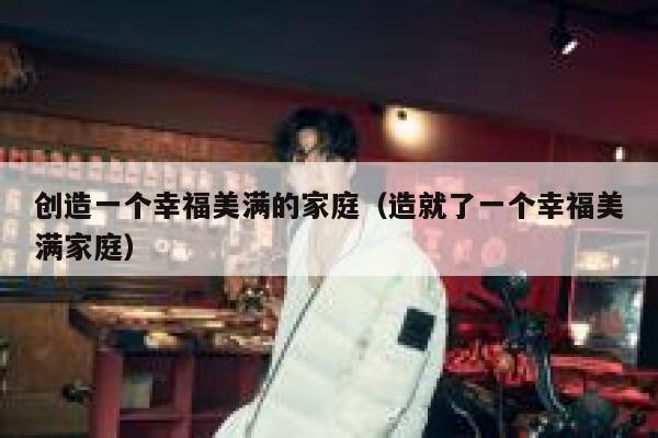 创造一个幸福美满的家庭（造就了一个幸福美满家庭） 第1张