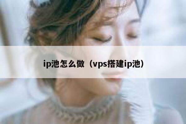 ip池怎么做(vps搭建ip池) 第1张 ip池怎么做(vps搭建ip池) 第1张