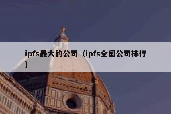ipfs最大的公司（ipfs全国公司排行） 第1张