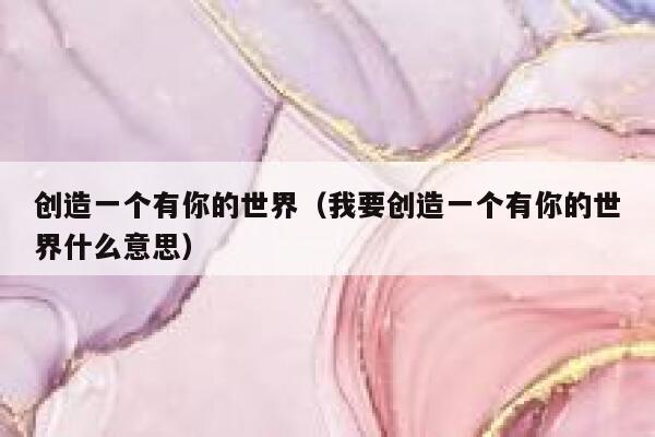 创造一个有你的世界（我要创造一个有你的世界什么意思） 第1张