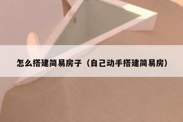 怎么搭建简易房子（自己动手搭建简易房） 第1张