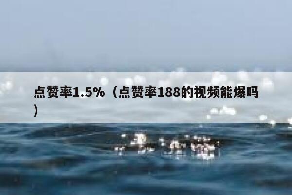 点赞率1.5%(点赞率188的视频能爆吗) 第1张 点赞率1.5%(点赞率188的视频能爆吗) 第1张