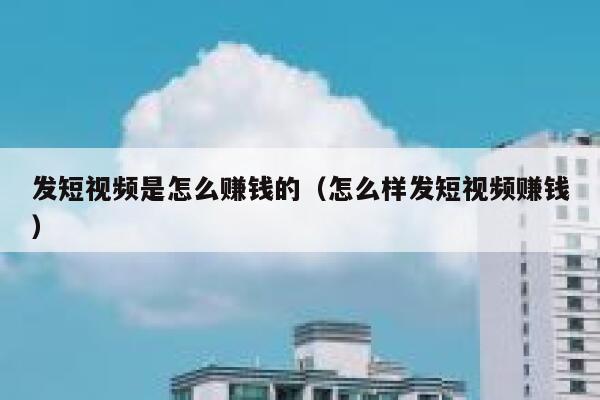 发短视频是怎么赚钱的(怎么样发短视频赚钱) 第1张 发短视频是怎么赚钱的(怎么样发短视频赚钱) 第1张