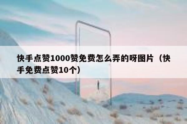 快手点赞1000赞免费怎么弄的呀图片(快手免费点赞10个) 第1张 快手点赞1000赞免费怎么弄的呀图片(快手免费点赞10个) 第1张