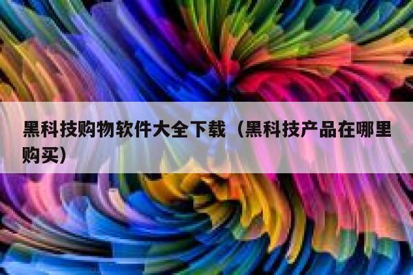 黑科技购物软件大全下载（黑科技产品在哪里购买） 第1张