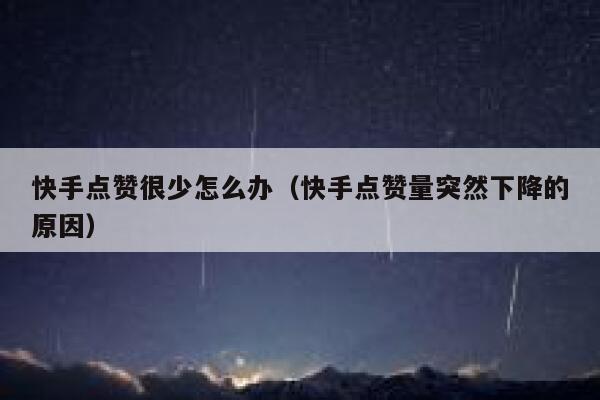 快手点赞很少怎么办（快手点赞量突然下降的原因） 第1张