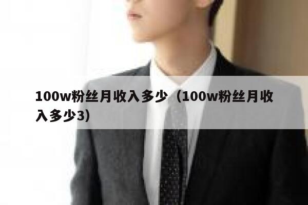 100w粉丝月收入多少（100w粉丝月收入多少3） 第1张