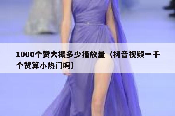 1000个赞大概多少播放量（抖音视频一千个赞算小热门吗） 第1张