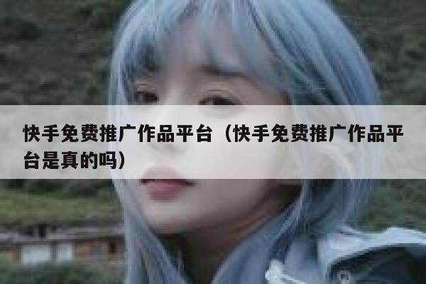 快手免费推广作品平台(快手免费推广作品平台是真的吗) 第1张 快手免费推广作品平台(快手免费推广作品平台是真的吗) 第1张