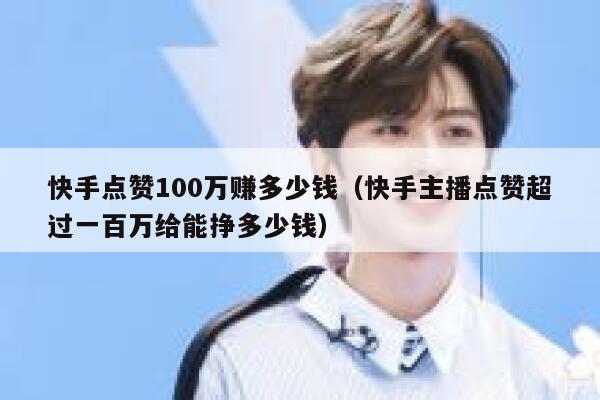 快手点赞100万赚多少钱（快手主播点赞超过一百万给能挣多少钱） 第1张