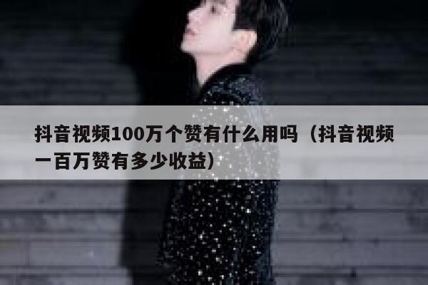 抖音视频100万个赞有什么用吗（抖音视频一百万赞有多少收益） 第1张