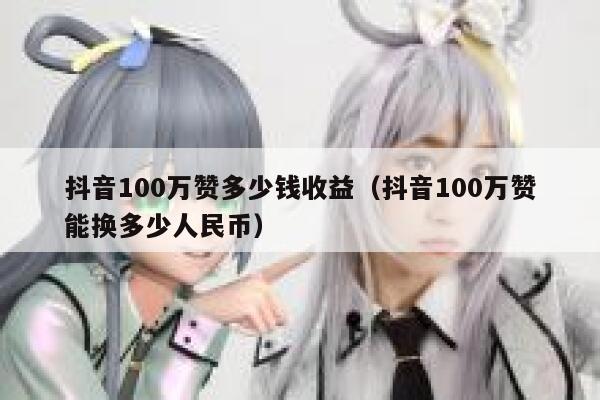 抖音100万赞多少钱收益（抖音100万赞能换多少人民币） 第1张