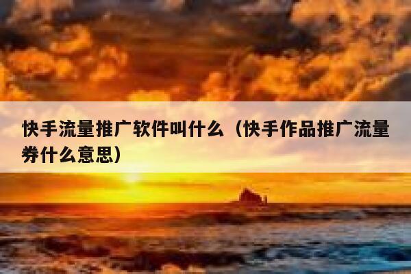 快手流量推广软件叫什么（快手作品推广流量券什么意思） 第1张