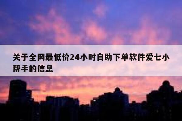 关于全网最低价24小时自助下单软件爱七小帮手的信息 第1张 关于全网最低价24小时自助下单软件爱七小帮手的信息 第1张