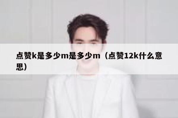 点赞k是多少m是多少m(点赞12k什么意思) 第1张 点赞k是多少m是多少m(点赞12k什么意思) 第1张