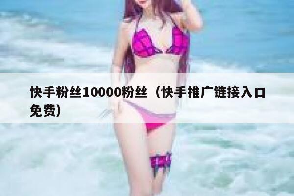 快手粉丝10000粉丝(快手推广链接入口免费) 第1张 快手粉丝10000粉丝(快手推广链接入口免费) 第1张