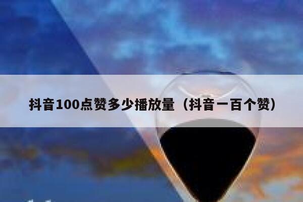 抖音100点赞多少播放量(抖音一百个赞) 第1张 抖音100点赞多少播放量(抖音一百个赞) 第1张