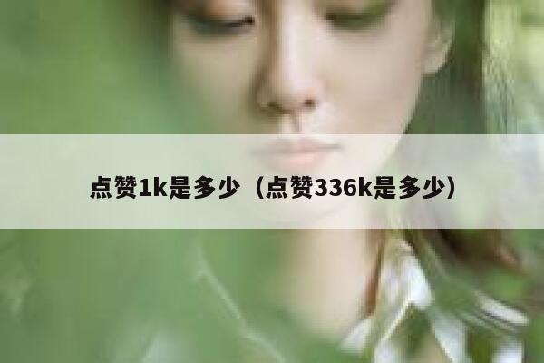 点赞1k是多少(点赞336k是多少) 第1张 点赞1k是多少(点赞336k是多少) 第1张