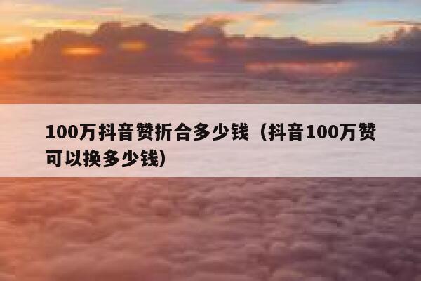 100万抖音赞折合多少钱(抖音100万赞可以换多少钱) 第1张 100万抖音赞折合多少钱(抖音100万赞可以换多少钱) 第1张