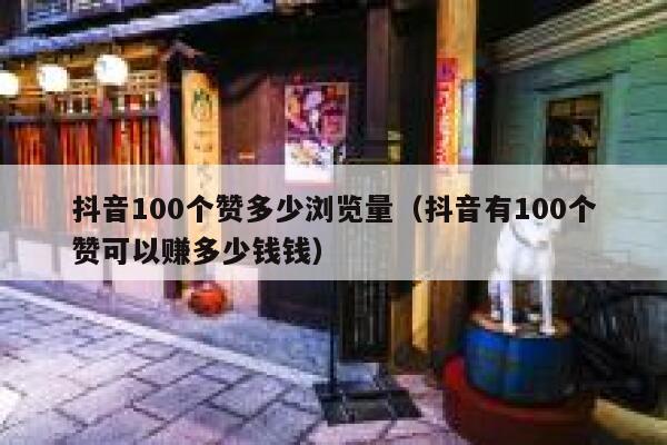 抖音100个赞多少浏览量(抖音有100个赞可以赚多少钱钱) 第1张 抖音100个赞多少浏览量(抖音有100个赞可以赚多少钱钱) 第1张