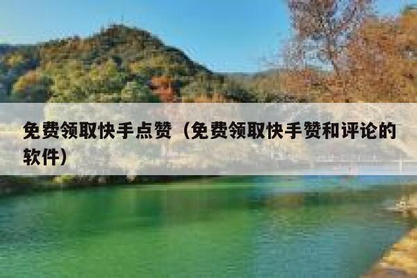 免费领取快手点赞（免费领取快手赞和评论的软件） 第1张