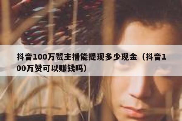 抖音100万赞主播能提现多少现金（抖音100万赞可以赚钱吗） 第1张